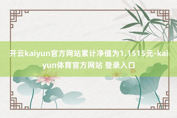 开云kaiyun官方网站累计净值为1.1515元-kaiyun体育官方网站 登录入口