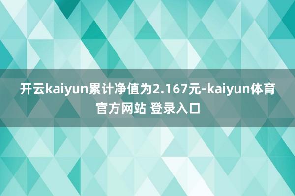 开云kaiyun累计净值为2.167元-kaiyun体育官方网站 登录入口