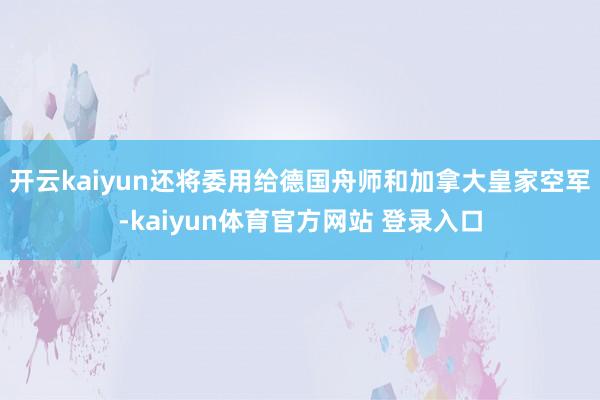 开云kaiyun还将委用给德国舟师和加拿大皇家空军-kaiyun体育官方网站 登录入口