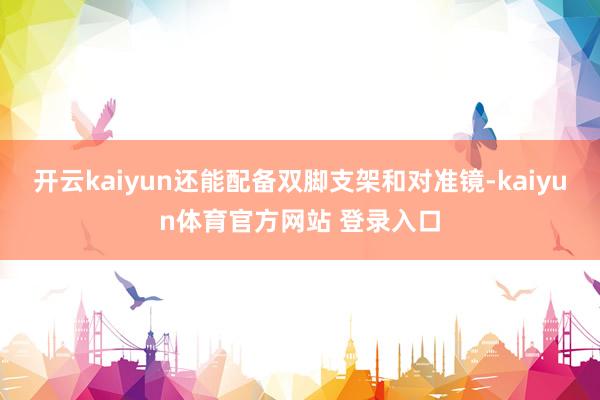开云kaiyun还能配备双脚支架和对准镜-kaiyun体育官方网站 登录入口