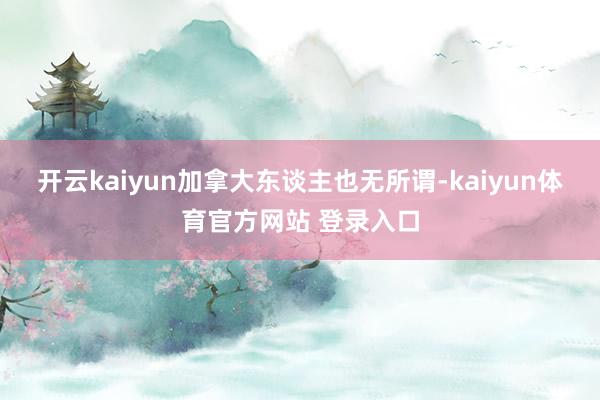 开云kaiyun加拿大东谈主也无所谓-kaiyun体育官方网站 登录入口