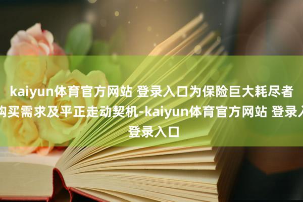kaiyun体育官方网站 登录入口为保险巨大耗尽者的购买需求及平正走动契机-kaiyun体育官方网站 登录入口