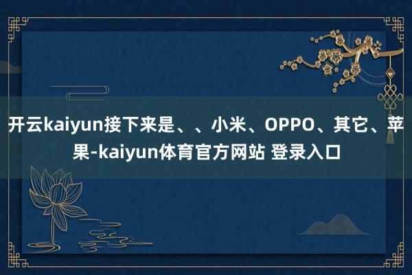 开云kaiyun接下来是、、小米、OPPO、其它、苹果-kaiyun体育官方网站 登录入口