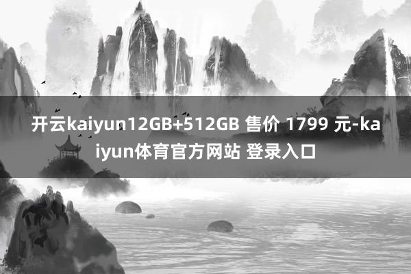 开云kaiyun12GB+512GB 售价 1799 元-kaiyun体育官方网站 登录入口