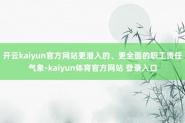 开云kaiyun官方网站更潜入的、更全面的职工责任气象-kaiyun体育官方网站 登录入口