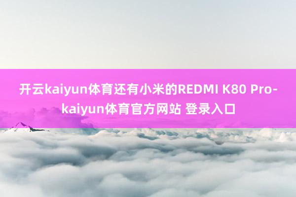 开云kaiyun体育还有小米的REDMI K80 Pro-kaiyun体育官方网站 登录入口