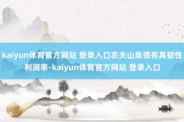 kaiyun体育官方网站 登录入口农夫山泉领有具韧性利润率-kaiyun体育官方网站 登录入口