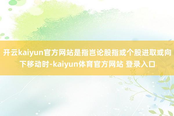 开云kaiyun官方网站是指岂论股指或个股进取或向下移动时-kaiyun体育官方网站 登录入口