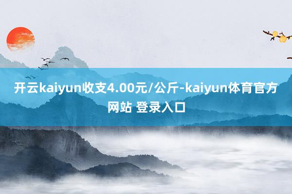 开云kaiyun收支4.00元/公斤-kaiyun体育官方网站 登录入口