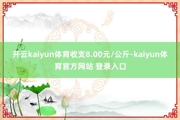开云kaiyun体育收支8.00元/公斤-kaiyun体育官方网站 登录入口