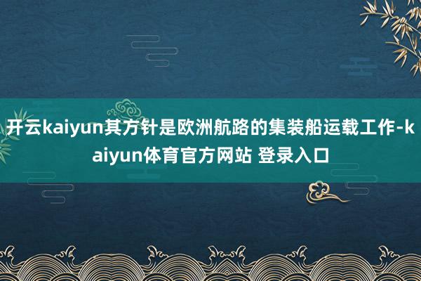 开云kaiyun其方针是欧洲航路的集装船运载工作-kaiyun体育官方网站 登录入口