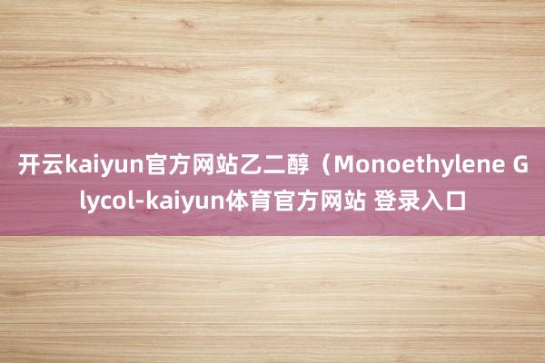 开云kaiyun官方网站乙二醇（Monoethylene Glycol-kaiyun体育官方网站 登录入口