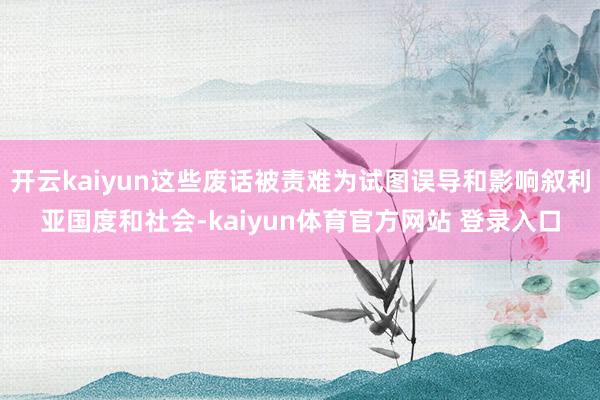 开云kaiyun这些废话被责难为试图误导和影响叙利亚国度和社会-kaiyun体育官方网站 登录入口