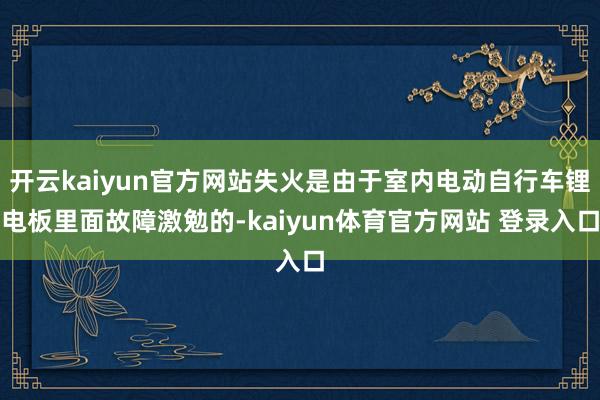 开云kaiyun官方网站失火是由于室内电动自行车锂电板里面故障激勉的-kaiyun体育官方网站 登录入口