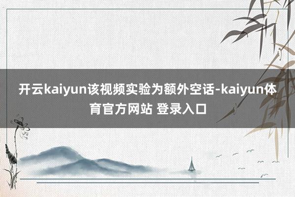 开云kaiyun该视频实验为额外空话-kaiyun体育官方网站 登录入口
