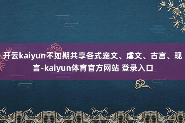 开云kaiyun不如期共享各式宠文、虐文、古言、现言-kaiyun体育官方网站 登录入口