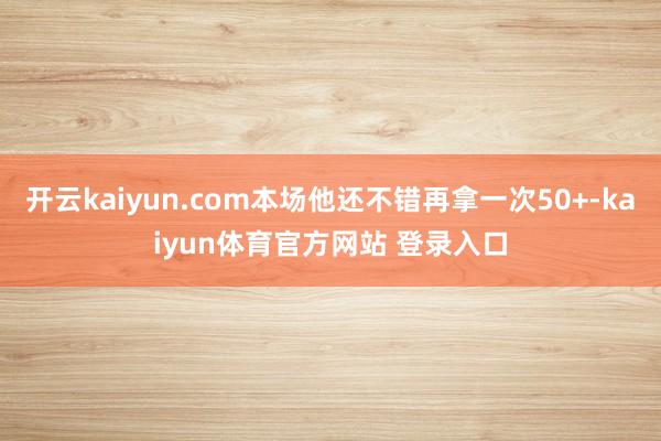 开云kaiyun.com本场他还不错再拿一次50+-kaiyun体育官方网站 登录入口