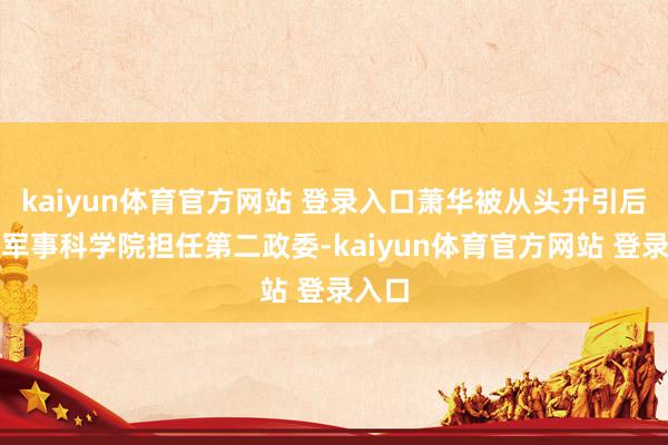 kaiyun体育官方网站 登录入口萧华被从头升引后便在军事科学院担任第二政委-kaiyun体育官方网站 登录入口
