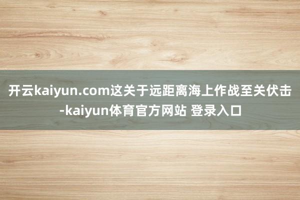 开云kaiyun.com这关于远距离海上作战至关伏击-kaiyun体育官方网站 登录入口