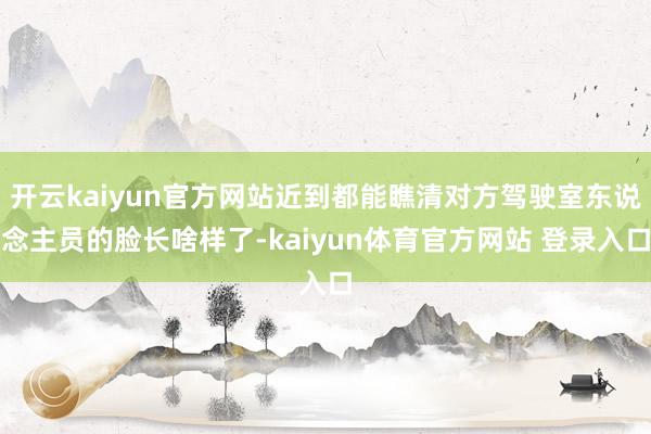 开云kaiyun官方网站近到都能瞧清对方驾驶室东说念主员的脸长啥样了-kaiyun体育官方网站 登录入口