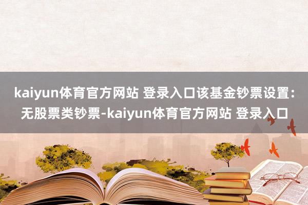 kaiyun体育官方网站 登录入口该基金钞票设置：无股票类钞票-kaiyun体育官方网站 登录入口