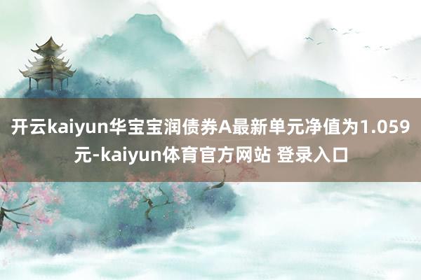 开云kaiyun华宝宝润债券A最新单元净值为1.059元-kaiyun体育官方网站 登录入口
