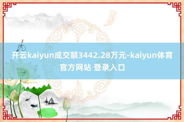 开云kaiyun成交额3442.28万元-kaiyun体育官方网站 登录入口