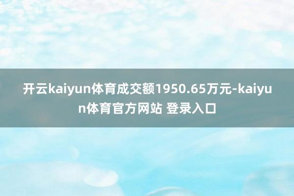 开云kaiyun体育成交额1950.65万元-kaiyun体育官方网站 登录入口