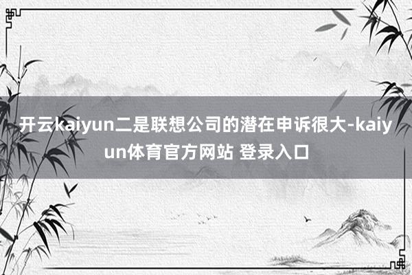 开云kaiyun二是联想公司的潜在申诉很大-kaiyun体育官方网站 登录入口
