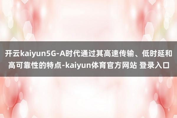 开云kaiyun5G-A时代通过其高速传输、低时延和高可靠性的特点-kaiyun体育官方网站 登录入口