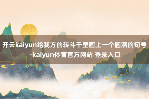 开云kaiyun给我方的转斗千里画上一个圆满的句号-kaiyun体育官方网站 登录入口