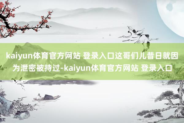 kaiyun体育官方网站 登录入口这哥们儿昔日就因为泄密被持过-kaiyun体育官方网站 登录入口