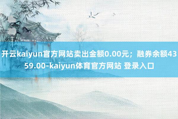 开云kaiyun官方网站卖出金额0.00元；融券余额4359.00-kaiyun体育官方网站 登录入口