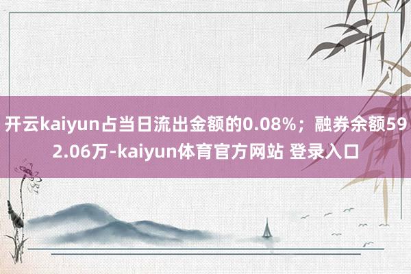 开云kaiyun占当日流出金额的0.08%；融券余额592.06万-kaiyun体育官方网站 登录入口