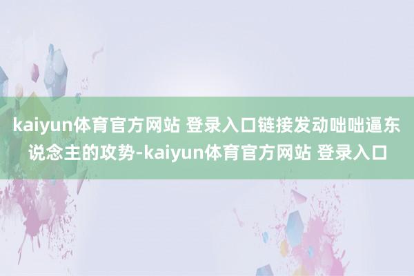 kaiyun体育官方网站 登录入口链接发动咄咄逼东说念主的攻势-kaiyun体育官方网站 登录入口