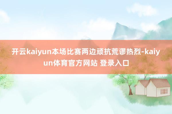 开云kaiyun 本场比赛两边顽抗荒谬热烈-kaiyun体育官方网站 登录入口