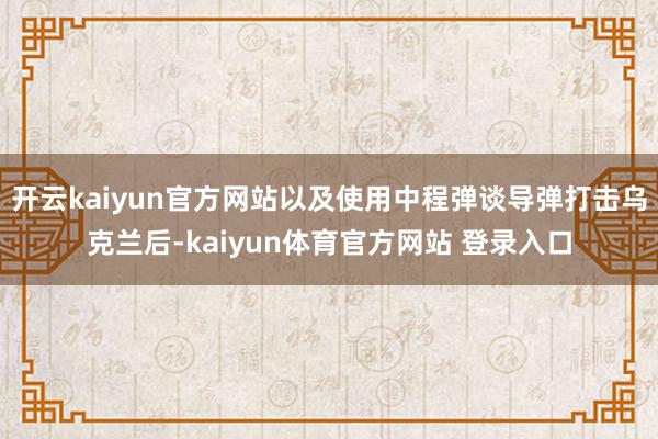 开云kaiyun官方网站以及使用中程弹谈导弹打击乌克兰后-kaiyun体育官方网站 登录入口