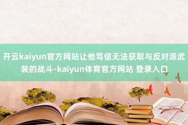 开云kaiyun官方网站让他笃信无法获取与反对派武装的战斗-kaiyun体育官方网站 登录入口