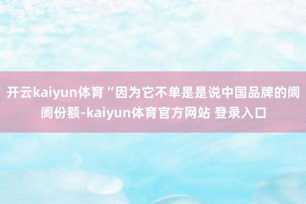 开云kaiyun体育“因为它不单是是说中国品牌的阛阓份额-kaiyun体育官方网站 登录入口
