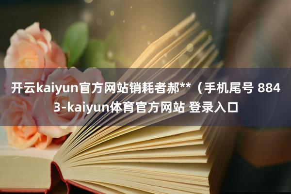 开云kaiyun官方网站销耗者郝**（手机尾号 8843-kaiyun体育官方网站 登录入口