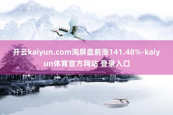 开云kaiyun.com淘屏盘前涨141.48%-kaiyun体育官方网站 登录入口