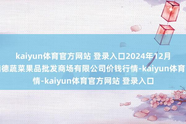 kaiyun体育官方网站 登录入口2024年12月21日江苏宜兴市瑞德蔬菜果品批发商场有限公司价钱行情-kaiyun体育官方网站 登录入口