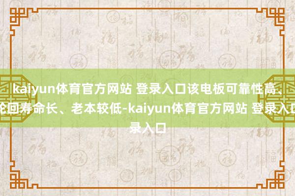 kaiyun体育官方网站 登录入口该电板可靠性高、轮回寿命长、老本较低-kaiyun体育官方网站 登录入口