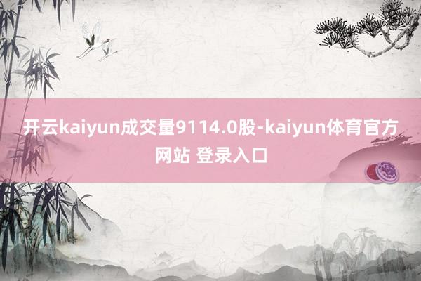 开云kaiyun成交量9114.0股-kaiyun体育官方网站 登录入口