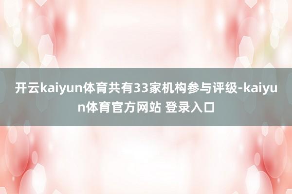 开云kaiyun体育共有33家机构参与评级-kaiyun体育官方网站 登录入口