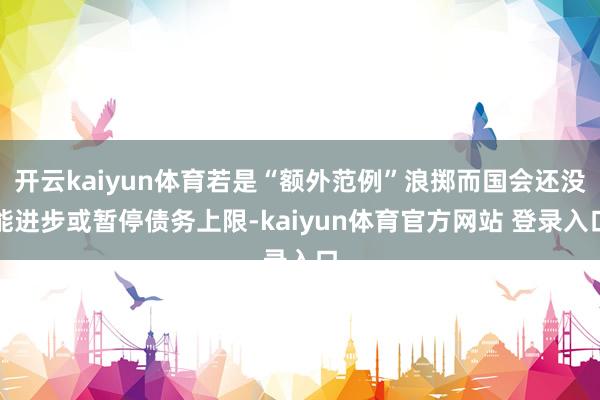 开云kaiyun体育若是“额外范例”浪掷而国会还没能进步或暂停债务上限-kaiyun体育官方网站 登录入口