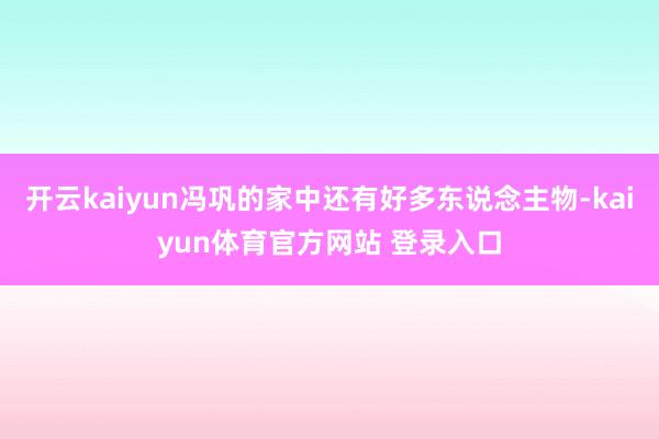 开云kaiyun冯巩的家中还有好多东说念主物-kaiyun体育官方网站 登录入口