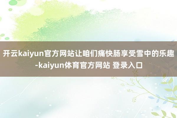 开云kaiyun官方网站让咱们痛快肠享受雪中的乐趣-kaiyun体育官方网站 登录入口