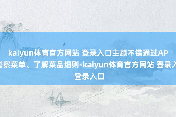 kaiyun体育官方网站 登录入口主顾不错通过APP稽察菜单、了解菜品细则-kaiyun体育官方网站 登录入口