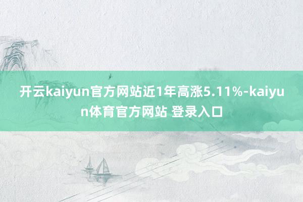 开云kaiyun官方网站近1年高涨5.11%-kaiyun体育官方网站 登录入口